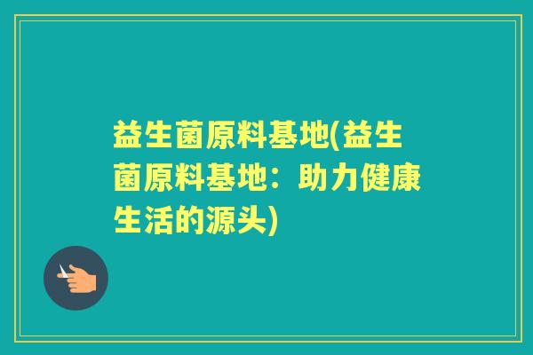 益生菌原料基地(益生菌原料基地：助力健康生活的源头)