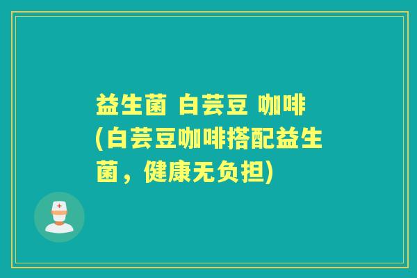 益生菌 白芸豆 咖啡(白芸豆咖啡搭配益生菌，健康无负担)