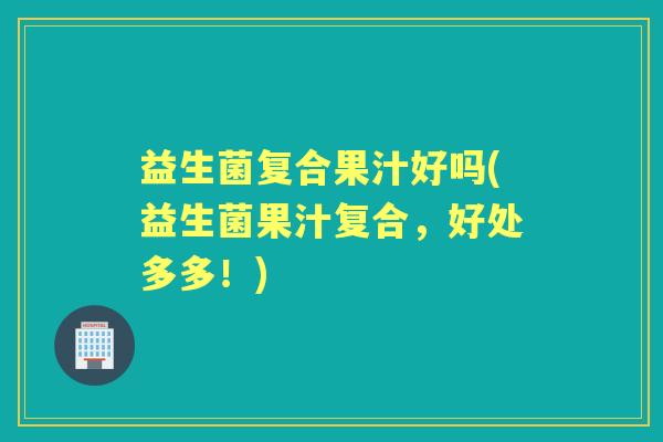 益生菌复合果汁好吗(益生菌果汁复合，好处多多！)
