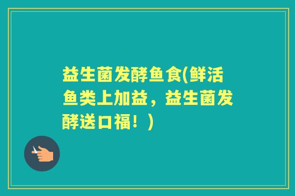 益生菌发酵鱼食(鲜活鱼类上加益,益生菌发酵送口福!) 益生菌发酵鱼食(鲜活鱼类上加益,益生菌发酵送口福!)