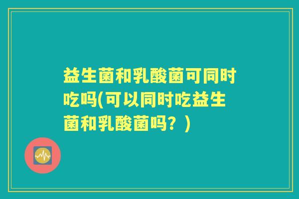 益生菌和乳酸菌可同时吃吗(可以同时吃益生菌和乳酸菌吗？)