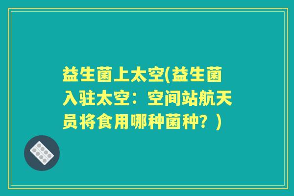 益生菌上太空(益生菌入驻太空：空间站航天员将食用哪种菌种？)