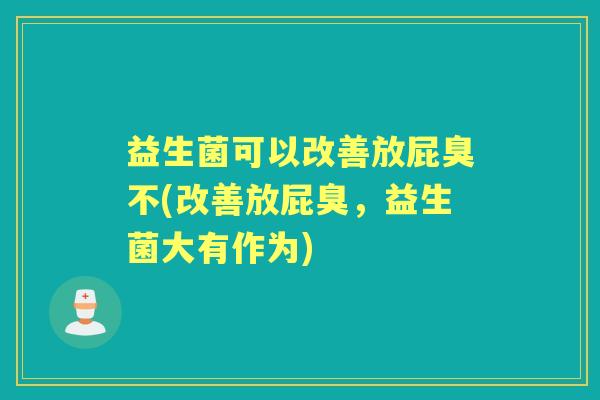 益生菌可以改善放屁臭不(改善放屁臭,益生菌大有作为) 益生菌可以改善放屁臭不(改善放屁臭,益生菌大有作为)
