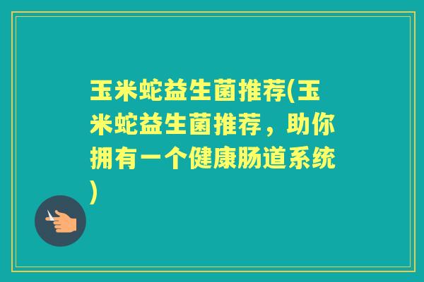 玉米蛇益生菌推荐(玉米蛇益生菌推荐,助你拥有一个健康肠道系统) 玉米蛇益生菌推荐(玉米蛇益生菌推荐,助你拥有一个健康肠道系统)