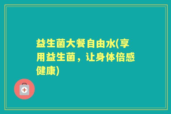 益生菌大餐自由水(享用益生菌，让身体倍感健康)