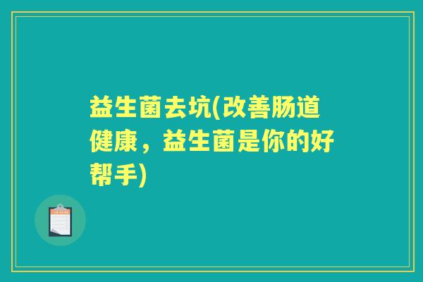 益生菌去坑(改善肠道健康,益生菌是你的好帮手) 益生菌去坑(改善肠道健康,益生菌是你的好帮手)