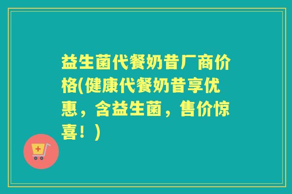 益生菌代餐奶昔厂商价格(健康代餐奶昔享优惠,含益生菌,售价惊喜!) 益生菌代餐奶昔厂商价格(健康代餐奶昔享优惠,含益生菌,售价惊喜!)
