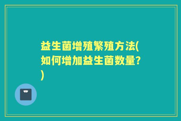 益生菌增殖繁殖方法(如何增加益生菌数量?) 益生菌增殖繁殖方法(如何增加益生菌数量?)