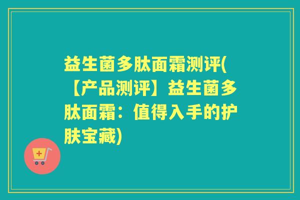 益生菌多肽面霜测评(【产品测评】益生菌多肽面霜:值得入手的护肤宝藏) 益生菌多肽面霜测评(【产品测评】益生菌多肽面霜:值得入手的护肤宝藏)