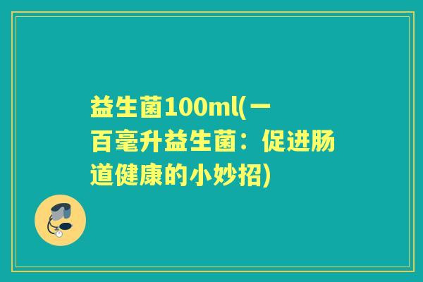 益生菌100ml(一百毫升益生菌：促进肠道健康的小妙招)