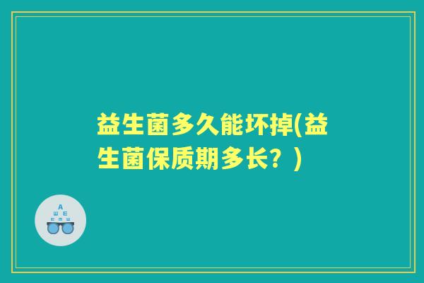 益生菌多久能坏掉(益生菌保质期多长？)