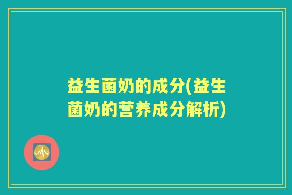 益生菌奶的成分(益生菌奶的营养成分解析) 益生菌奶的成分(益生菌奶的营养成分解析)
