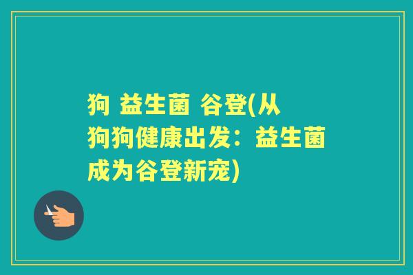 狗 益生菌 谷登(从狗狗健康出发:益生菌成为谷登新宠) 狗 益生菌 谷登(从狗狗健康出发:益生菌成为谷登新宠)