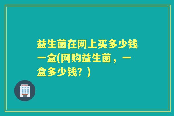 益生菌在网上买多少钱一盒(网购益生菌,一盒多少钱?) 益生菌在网上买多少钱一盒(网购益生菌,一盒多少钱?)