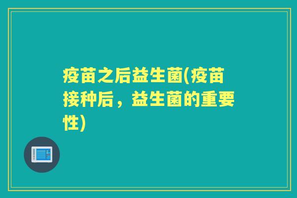疫苗之后益生菌(疫苗接种后,益生菌的重要性) 疫苗之后益生菌(疫苗接种后,益生菌的重要性)