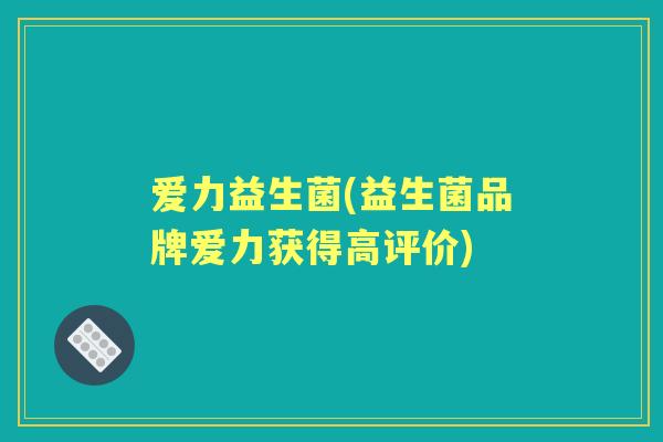 爱力益生菌(益生菌品牌爱力获得高评价) 爱力益生菌(益生菌品牌爱力获得高评价)