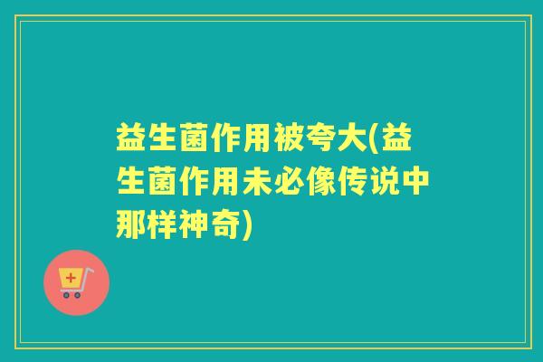 益生菌作用被夸大(益生菌作用未必像传说中那样神奇) 益生菌作用被夸大(益生菌作用未必像传说中那样神奇)