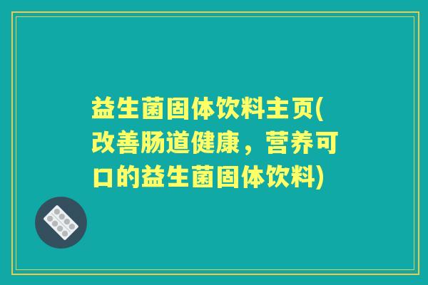 益生菌固体饮料主页(改善肠道健康，营养可口的益生菌固体饮料)