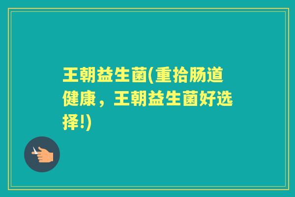 王朝益生菌(重拾肠道健康,王朝益生菌好选择!) 王朝益生菌(重拾肠道健康,王朝益生菌好选择!)