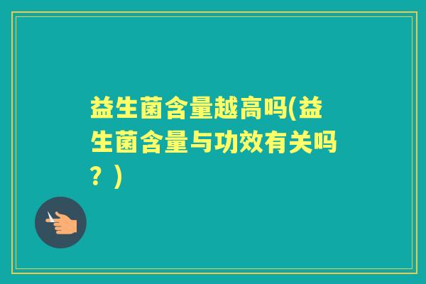 益生菌含量越高吗(益生菌含量与功效有关吗?) 益生菌含量越高吗(益生菌含量与功效有关吗?)
