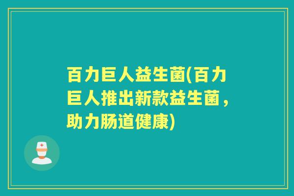 百力巨人益生菌(百力巨人推出新款益生菌,助力肠道健康) 百力巨人益生菌(百力巨人推出新款益生菌,助力肠道健康)
