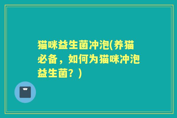 猫咪益生菌冲泡(养猫必备,如何为猫咪冲泡益生菌?) 猫咪益生菌冲泡(养猫必备,如何为猫咪冲泡益生菌?)