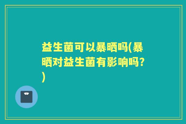 益生菌可以暴晒吗(暴晒对益生菌有影响吗?) 益生菌可以暴晒吗(暴晒对益生菌有影响吗?)