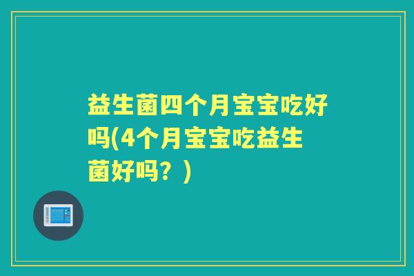 益生菌四个月宝宝吃好吗(4个月宝宝吃益生菌好吗?) 益生菌四个月宝宝吃好吗(4个月宝宝吃益生菌好吗?)