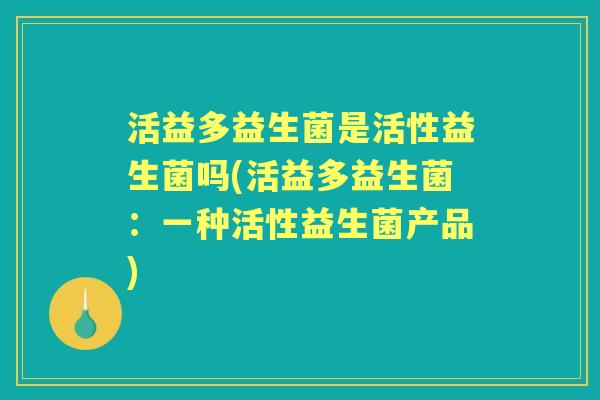 活益多益生菌是活性益生菌吗(活益多益生菌:一种活性益生菌产品) 活益多益生菌是活性益生菌吗(活益多益生菌:一种活性益生菌产品)