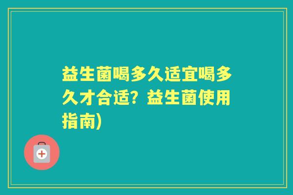 益生菌喝多久适宜喝多久才合适?益生菌使用指南) 益生菌喝多久适宜喝多久才合适?益生菌使用指南)
