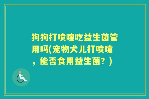 狗狗打喷嚏吃益生菌管用吗(宠物犬儿打喷嚏,能否食用益生菌?) 狗狗打喷嚏吃益生菌管用吗(宠物犬儿打喷嚏,能否食用益生菌?)