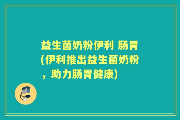 益生菌奶粉伊利 肠胃(伊利推出益生菌奶粉,助力肠胃健康) 益生菌奶粉伊利 肠胃(伊利推出益生菌奶粉,助力肠胃健康)