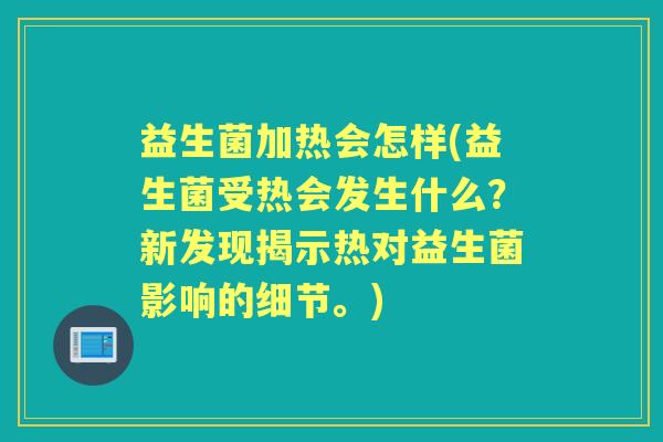 益生菌加热会怎样(益生菌受热会发生什么？新发现揭示热对益生菌影响的细节。)