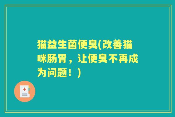 猫益生菌便臭(改善猫咪肠胃，让便臭不再成为问题！)