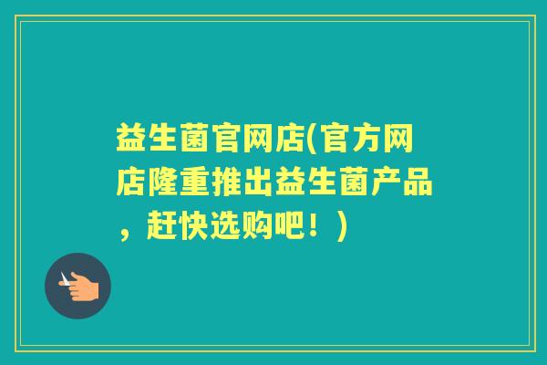 益生菌官网店(官方网店隆重推出益生菌产品,赶快选购吧!) 益生菌官网店(官方网店隆重推出益生菌产品,赶快选购吧!)