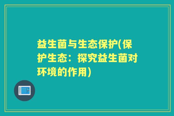 益生菌与生态保护(保护生态：探究益生菌对环境的作用)