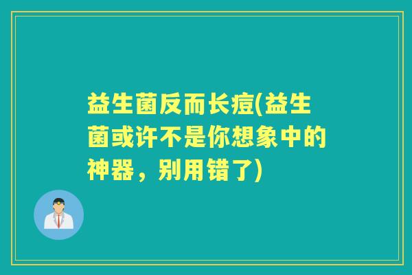 益生菌反而长痘(益生菌或许不是你想象中的神器,别用错了) 益生菌反而长痘(益生菌或许不是你想象中的神器,别用错了)
