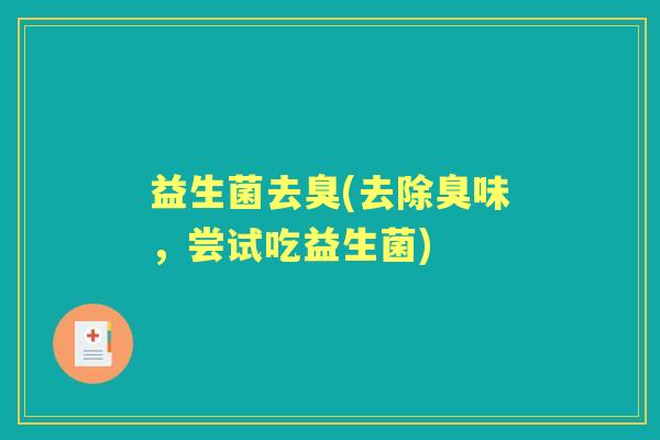 益生菌去臭(去除臭味,尝试吃益生菌) 益生菌去臭(去除臭味,尝试吃益生菌)