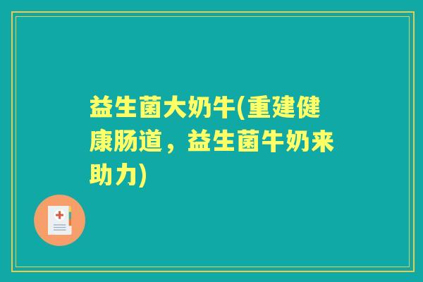益生菌大奶牛(重建健康肠道,益生菌牛奶来助力) 益生菌大奶牛(重建健康肠道,益生菌牛奶来助力)