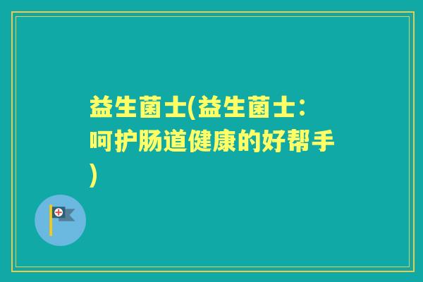 益生菌士(益生菌士:呵护肠道健康的好帮手) 益生菌士(益生菌士:呵护肠道健康的好帮手)