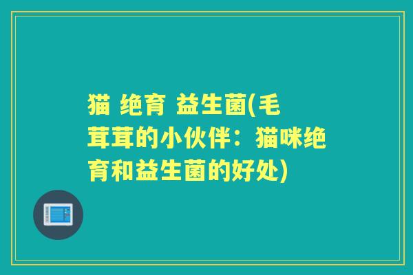 猫 绝育 益生菌(毛茸茸的小伙伴：猫咪绝育和益生菌的好处)