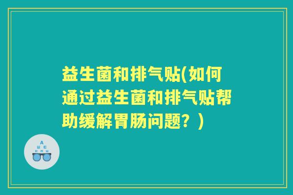益生菌和排气贴(如何通过益生菌和排气贴帮助缓解问题?) 益生菌和排气贴(如何通过益生菌和排气贴帮助缓解问题?)