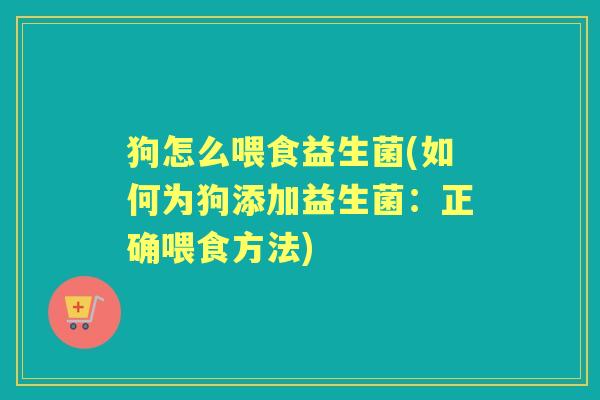 狗怎么喂食益生菌(如何为狗添加益生菌:正确喂食方法) 狗怎么喂食益生菌(如何为狗添加益生菌:正确喂食方法)