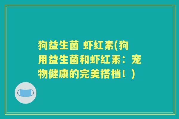 狗益生菌 虾红素(狗用益生菌和虾红素:宠物健康的完美搭档!) 狗益生菌 虾红素(狗用益生菌和虾红素:宠物健康的完美搭档!)