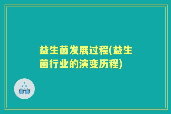 益生菌发展过程(益生菌行业的演变历程) 益生菌发展过程(益生菌行业的演变历程)
