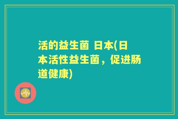 活的益生菌 日本(日本活性益生菌,促进肠道健康) 活的益生菌 日本(日本活性益生菌,促进肠道健康)