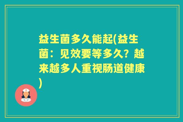 益生菌多久能起(益生菌:见效要等多久?越来越多人重视肠道健康) 益生菌多久能起(益生菌:见效要等多久?越来越多人重视肠道健康)