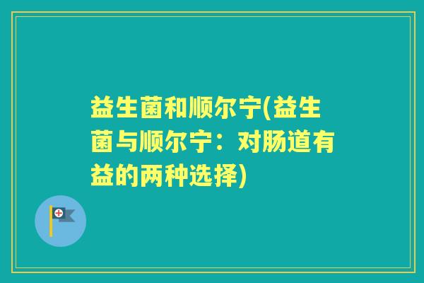 益生菌和顺尔宁(益生菌与顺尔宁:对肠道有益的两种选择) 益生菌和顺尔宁(益生菌与顺尔宁:对肠道有益的两种选择)
