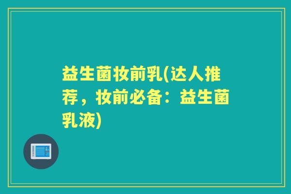 益生菌妆前乳(达人推荐,妆前必备:益生菌乳液) 益生菌妆前乳(达人推荐,妆前必备:益生菌乳液)