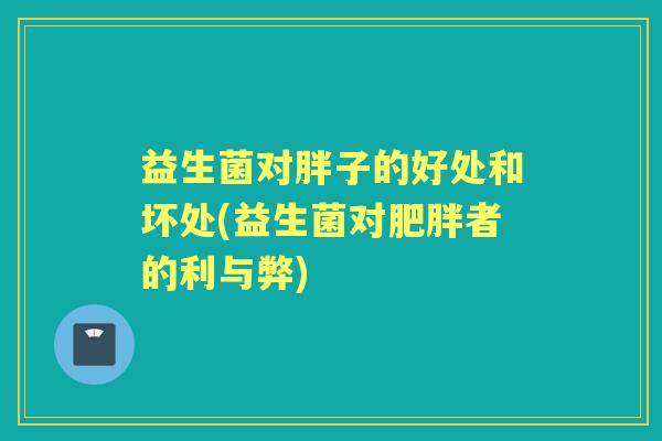 益生菌对胖子的好处和坏处(益生菌对者的利与弊)